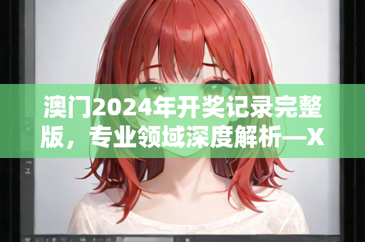 澳门2024年开奖记录完整版，专业领域深度解析—XwYzv