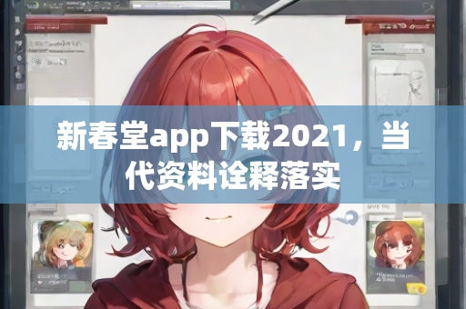 新春堂app下载2021，当代资料诠释落实