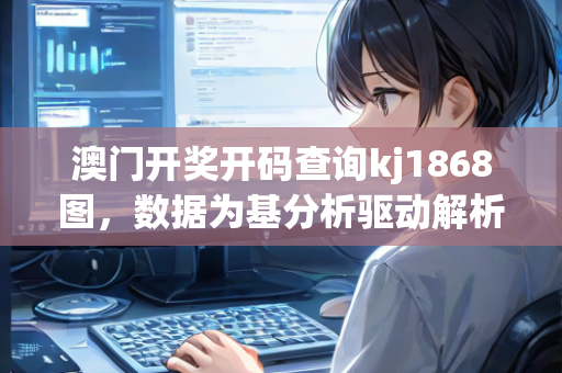 澳门开奖开码查询kj1868图，数据为基分析驱动解析创新