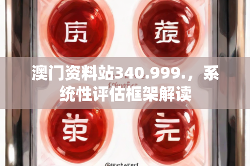 澳门资料站340.999.，系统性评估框架解读