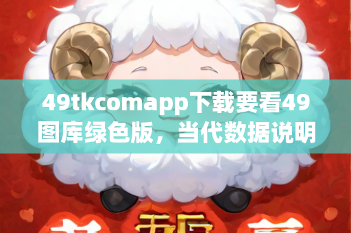 49tkcomapp下载要看49图库绿色版，当代数据说明实施