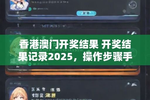 香港澳门开奖结果 开奖结果记录2025，操作步骤手把手教学