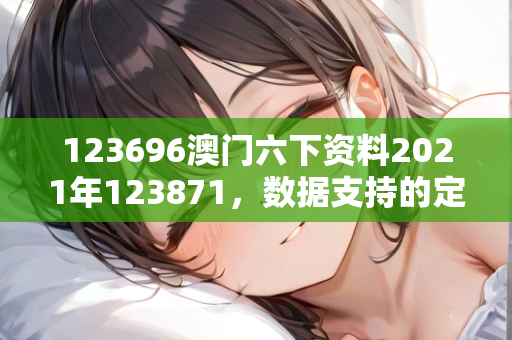 123696澳门六下资料2021年123871，数据支持的定义梳理