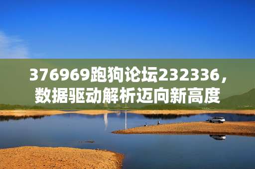 376969跑狗论坛232336，数据驱动解析迈向新高度