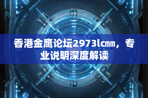 香港金鹰论坛2973lc㎜，专业说明深度解读