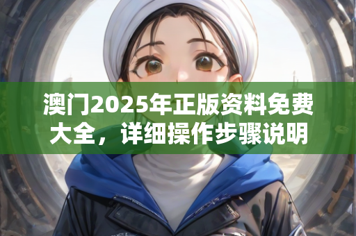 澳门2025年正版资料免费大全，详细操作步骤说明