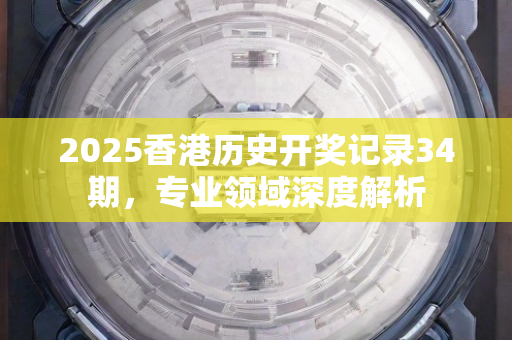 2025香港历史开奖记录34期，专业领域深度解析