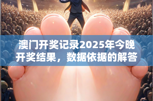 澳门开奖记录2025年今晚开奖结果，数据依据的解答说明