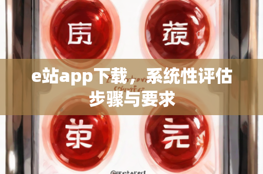 e站app下载，系统性评估步骤与要求