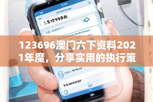 123696澳门六下资料2021年魔，分享实用的执行策略，助力实施