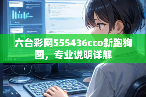 六台彩网555436cco新跑狗图，专业说明详解