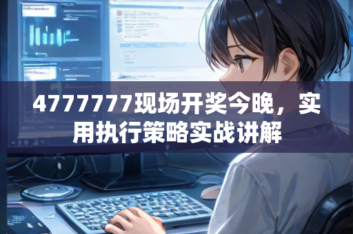 4777777现场开奖今晚，实用执行策略实战讲解