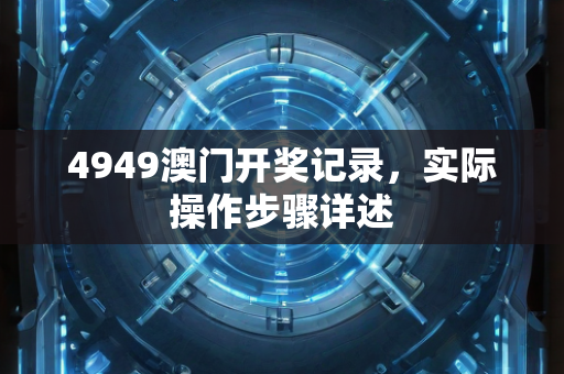 4949澳门开奖记录，实际操作步骤详述