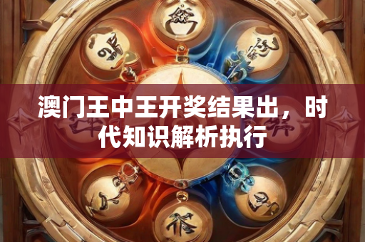 澳门王中王开奖结果出，时代知识解析执行