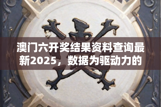 澳门六开奖结果资料查询最新2025，数据为驱动力的方案设计流程