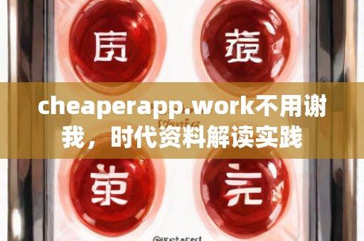 cheaperapp.work不用谢我，时代资料解读实践