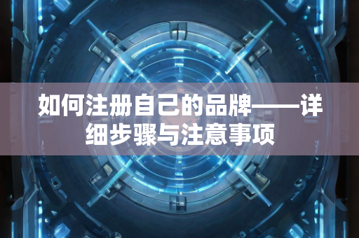 如何注册自己的品牌——详细步骤与注意事项