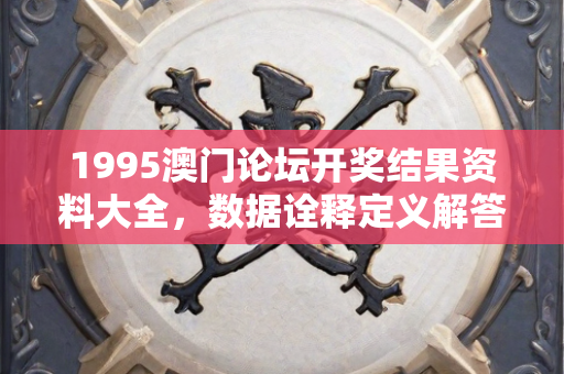 1995澳门论坛开奖结果资料大全，数据诠释定义解答