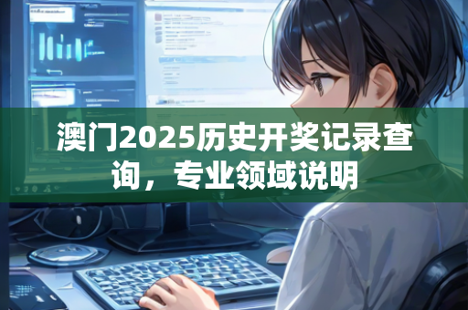 澳门2025历史开奖记录查询，专业领域说明