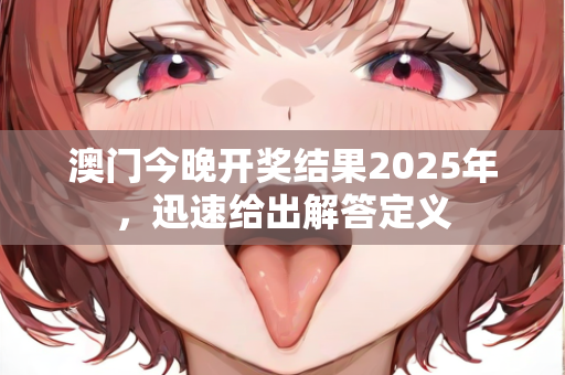 澳门今晚开奖结果2025年，迅速给出解答定义