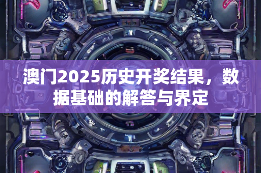 澳门2025历史开奖结果，数据基础的解答与界定