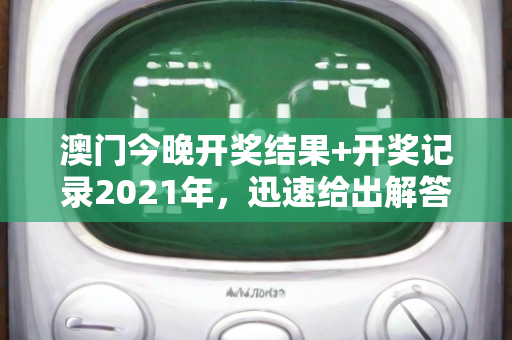 澳门今晚开奖结果+开奖记录2021年，迅速给出解答定义