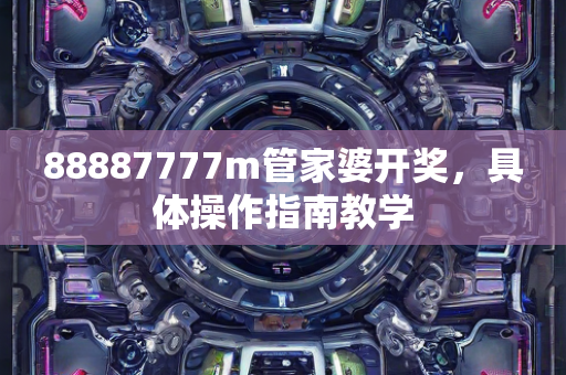 88887777m管家婆开奖，具体操作指南教学