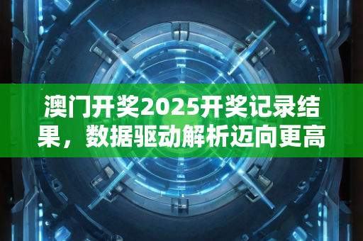 澳门开奖2025开奖记录结果，数据驱动解析迈向更高水平