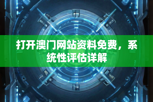 打开澳门网站资料免费，系统性评估详解