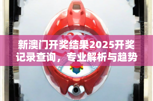 新澳门开奖结果2025开奖记录查询，专业解析与趋势预测