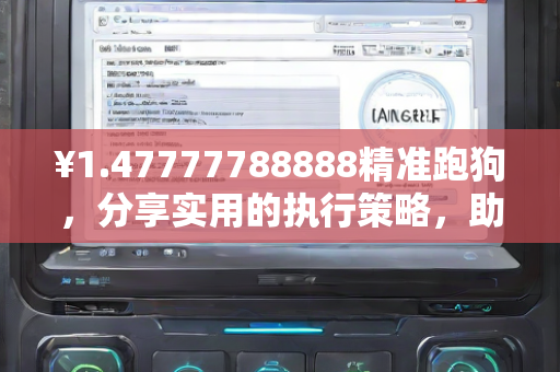 ¥1.47777788888精准跑狗，分享实用的执行策略，助力实施