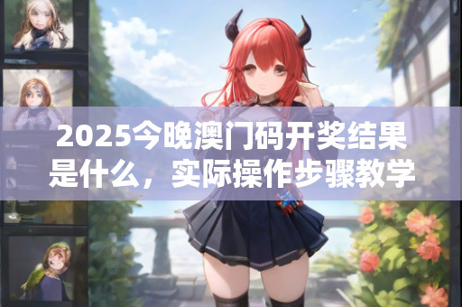 2025今晚澳门码开奖结果是什么，实际操作步骤教学