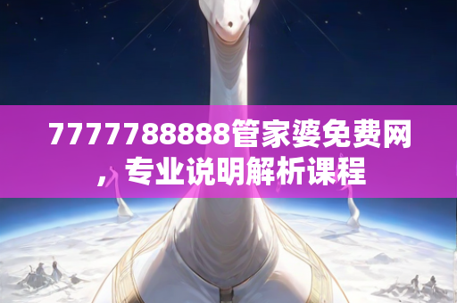 7777788888管家婆免费网，专业说明解析课程