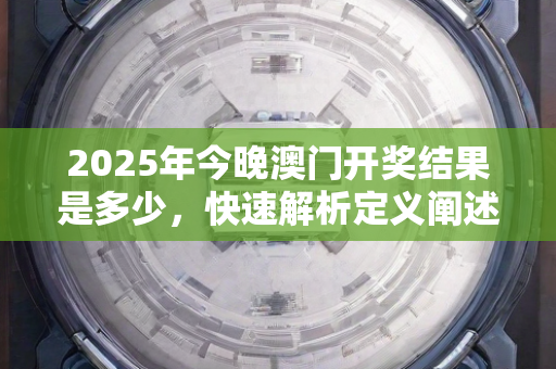 2025年今晚澳门开奖结果是多少，快速解析定义阐述