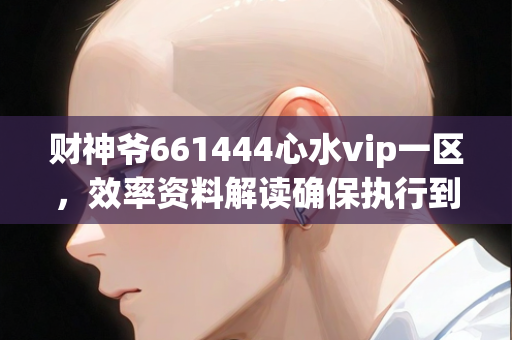 财神爷661444心水vip一区，效率资料解读确保执行到位