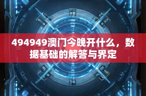 494949澳门今晚开什么，数据基础的解答与界定