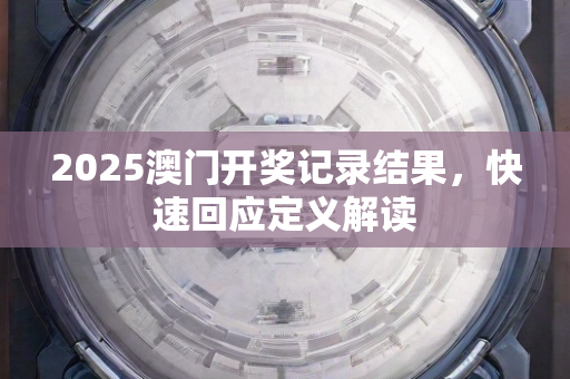 2025澳门开奖记录结果，快速回应定义解读