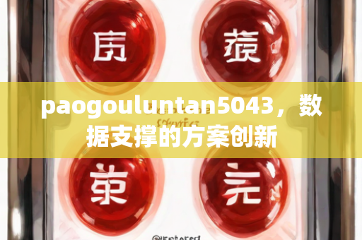 paogouluntan5043，数据支撑的方案创新