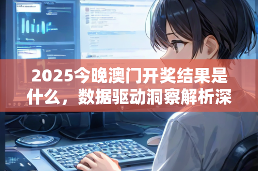 2025今晚澳门开奖结果是什么，数据驱动洞察解析深化