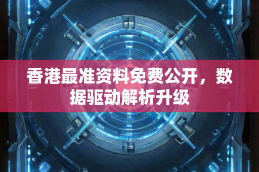 香港最准资料免费公开，数据驱动解析升级