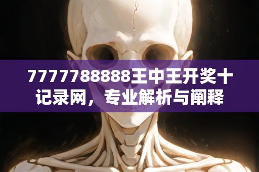 7777788888王中王开奖十记录网，专业解析与阐释