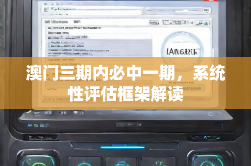 澳门三期内必中一期，系统性评估框架解读