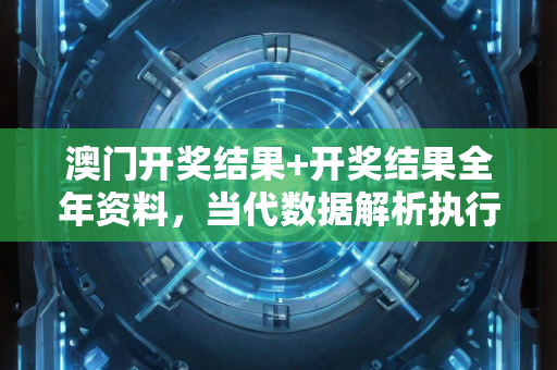 澳门开奖结果+开奖结果全年资料，当代数据解析执行