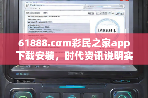 61888.cσm彩民之家app下载安装，时代资讯说明实施