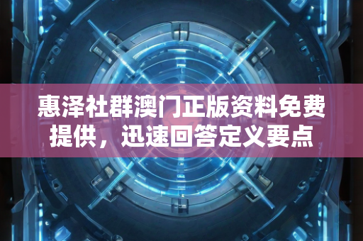 惠泽社群澳门正版资料免费提供，迅速回答定义要点