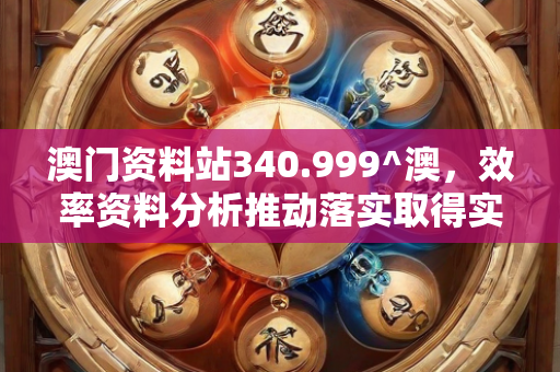 澳门资料站340.999^澳，效率资料分析推动落实取得实效