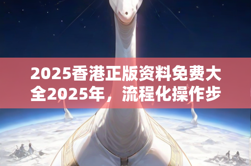 2025香港正版资料免费大全2025年，流程化操作步骤说明