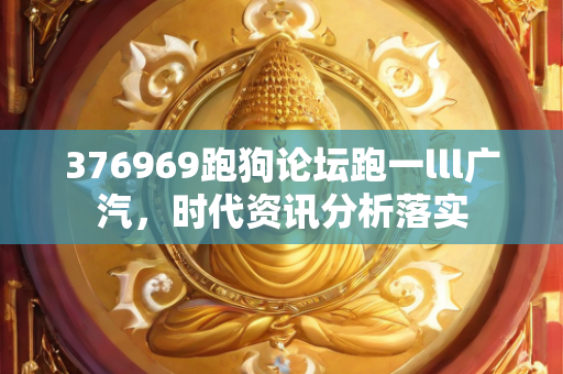 376969跑狗论坛跑一lll广汽，时代资讯分析落实