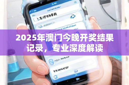 2025年澳门今晚开奖结果记录，专业深度解读