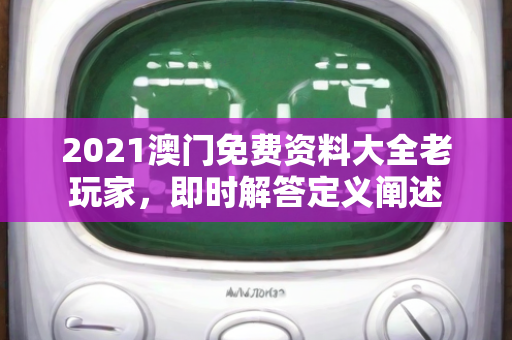 2021澳门免费资料大全老玩家，即时解答定义阐述